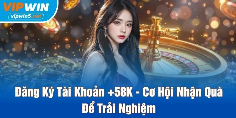 Đăng Ký Tài Khoản +58K - Cơ Hội Nhận Quà Để Trải Nghiệm